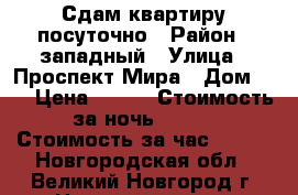 Сдам квартиру посуточно › Район ­ западный › Улица ­ Проспект Мира › Дом ­ 5 › Цена ­ 990 › Стоимость за ночь ­ 800 › Стоимость за час ­ 250 - Новгородская обл., Великий Новгород г. Недвижимость » Квартиры аренда посуточно   . Новгородская обл.